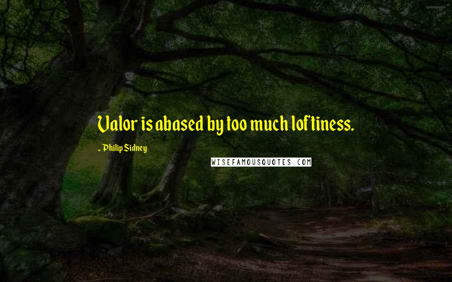 Philip Sidney Quotes: Valor is abased by too much loftiness.