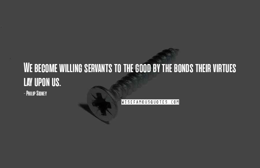 Philip Sidney Quotes: We become willing servants to the good by the bonds their virtues lay upon us.