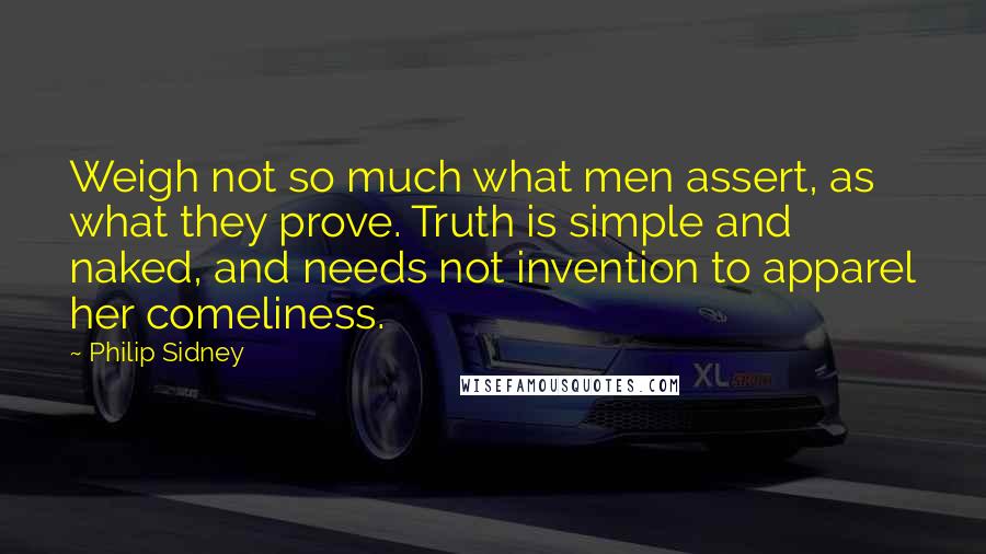 Philip Sidney Quotes: Weigh not so much what men assert, as what they prove. Truth is simple and naked, and needs not invention to apparel her comeliness.