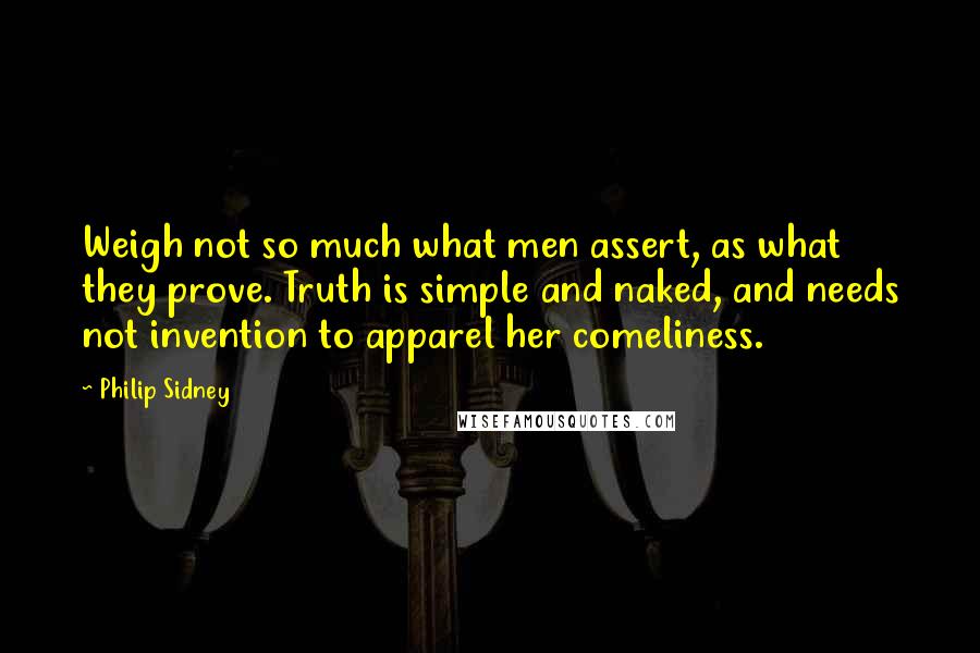 Philip Sidney Quotes: Weigh not so much what men assert, as what they prove. Truth is simple and naked, and needs not invention to apparel her comeliness.