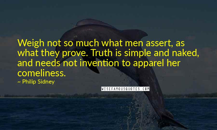 Philip Sidney Quotes: Weigh not so much what men assert, as what they prove. Truth is simple and naked, and needs not invention to apparel her comeliness.