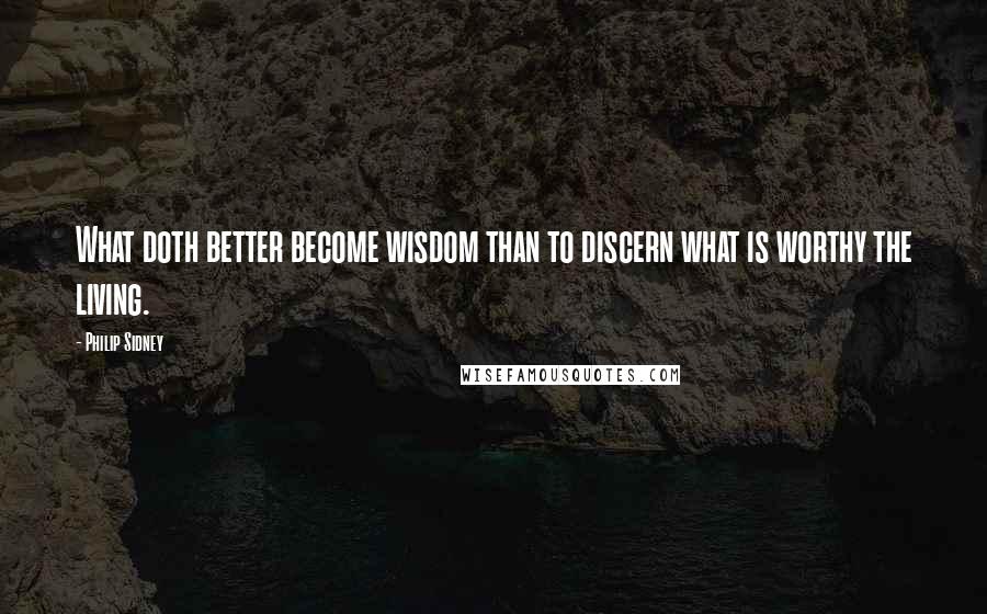 Philip Sidney Quotes: What doth better become wisdom than to discern what is worthy the living.