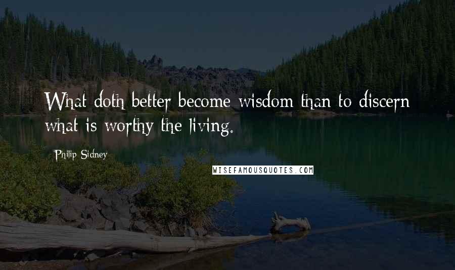 Philip Sidney Quotes: What doth better become wisdom than to discern what is worthy the living.