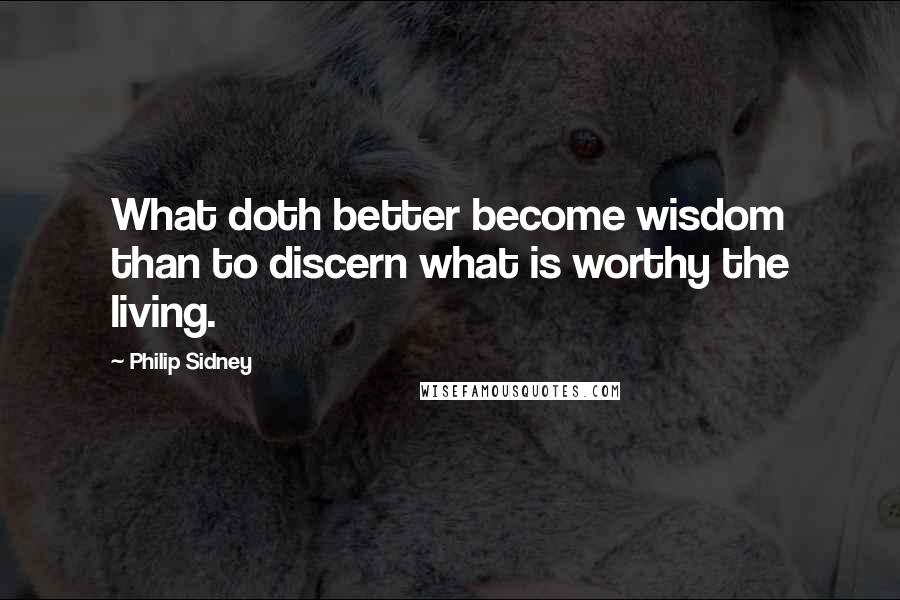 Philip Sidney Quotes: What doth better become wisdom than to discern what is worthy the living.