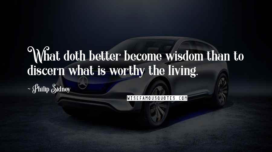 Philip Sidney Quotes: What doth better become wisdom than to discern what is worthy the living.