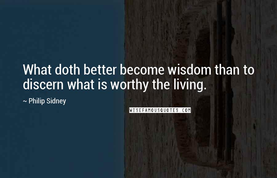 Philip Sidney Quotes: What doth better become wisdom than to discern what is worthy the living.