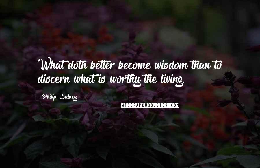 Philip Sidney Quotes: What doth better become wisdom than to discern what is worthy the living.