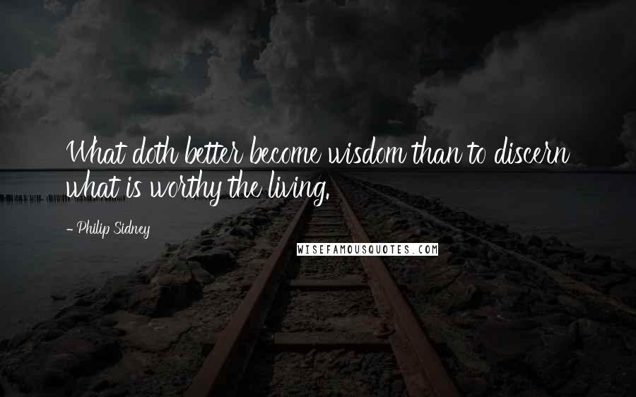 Philip Sidney Quotes: What doth better become wisdom than to discern what is worthy the living.