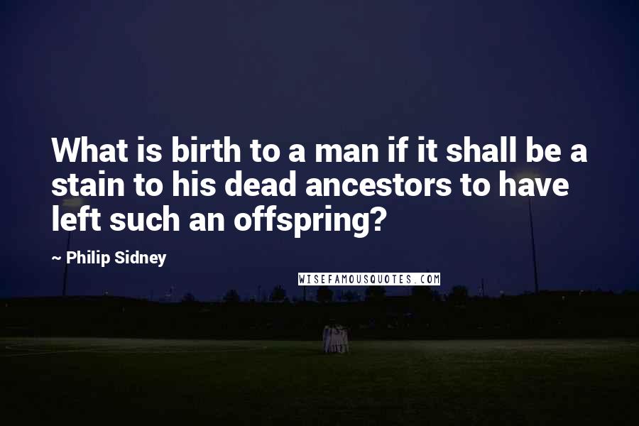 Philip Sidney Quotes: What is birth to a man if it shall be a stain to his dead ancestors to have left such an offspring?