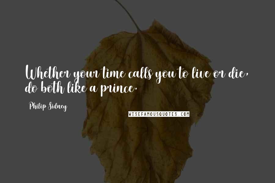 Philip Sidney Quotes: Whether your time calls you to live or die, do both like a prince.