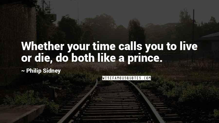 Philip Sidney Quotes: Whether your time calls you to live or die, do both like a prince.