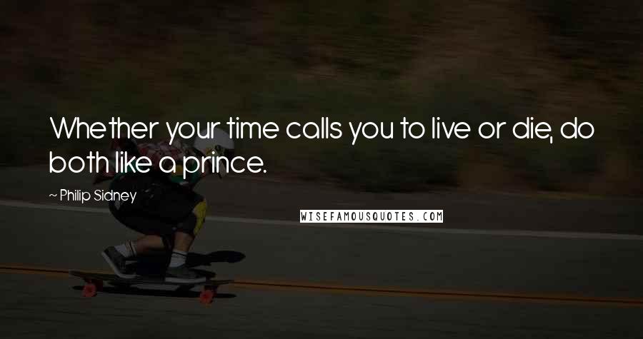 Philip Sidney Quotes: Whether your time calls you to live or die, do both like a prince.