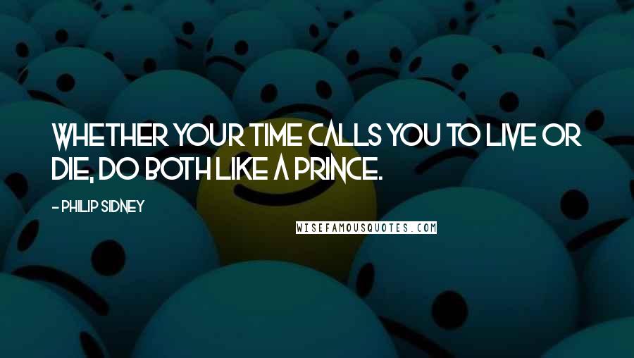 Philip Sidney Quotes: Whether your time calls you to live or die, do both like a prince.
