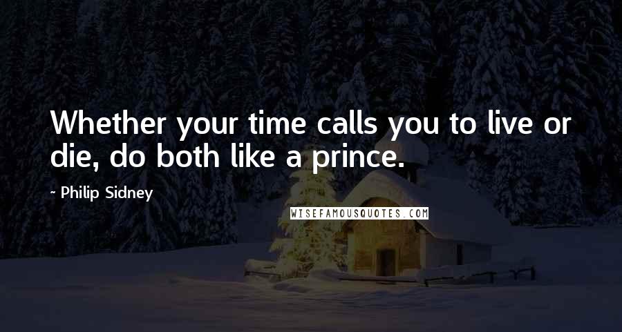 Philip Sidney Quotes: Whether your time calls you to live or die, do both like a prince.