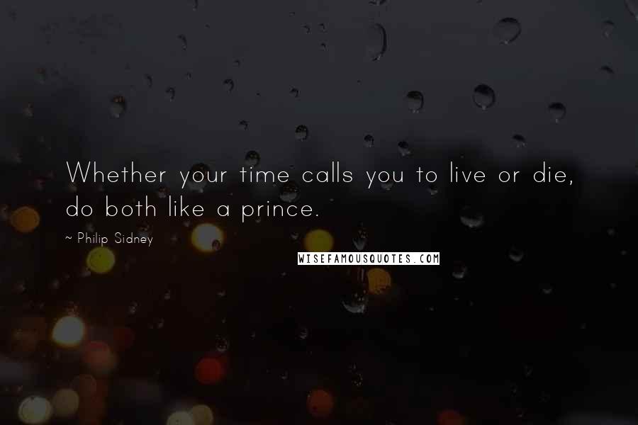 Philip Sidney Quotes: Whether your time calls you to live or die, do both like a prince.