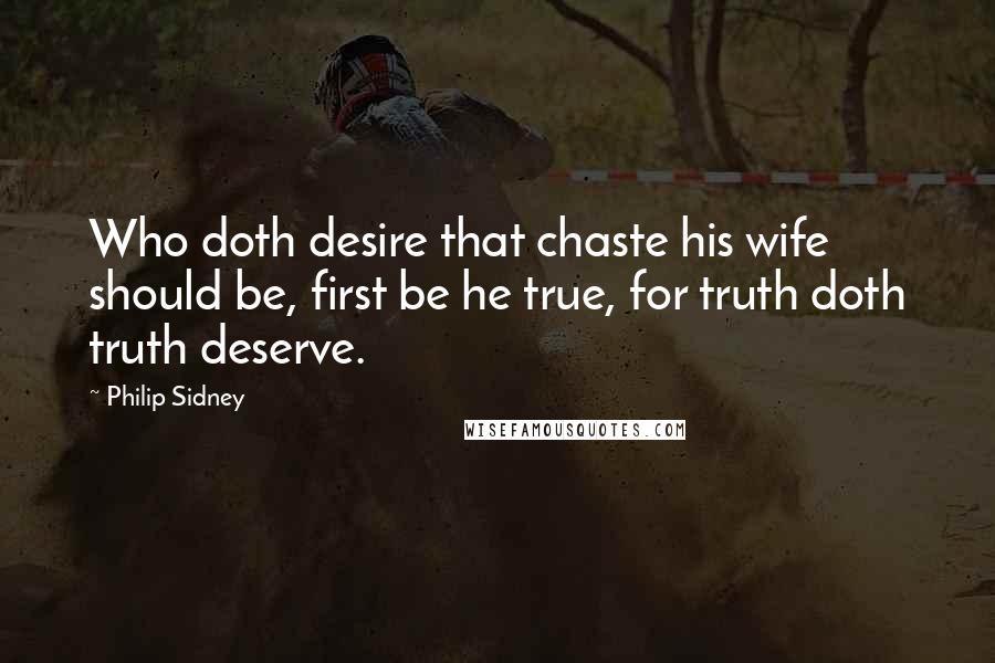 Philip Sidney Quotes: Who doth desire that chaste his wife should be, first be he true, for truth doth truth deserve.