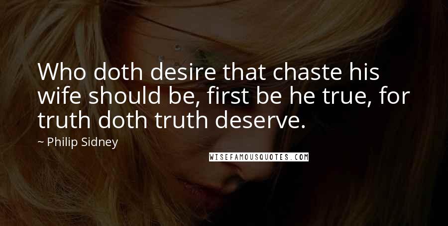 Philip Sidney Quotes: Who doth desire that chaste his wife should be, first be he true, for truth doth truth deserve.