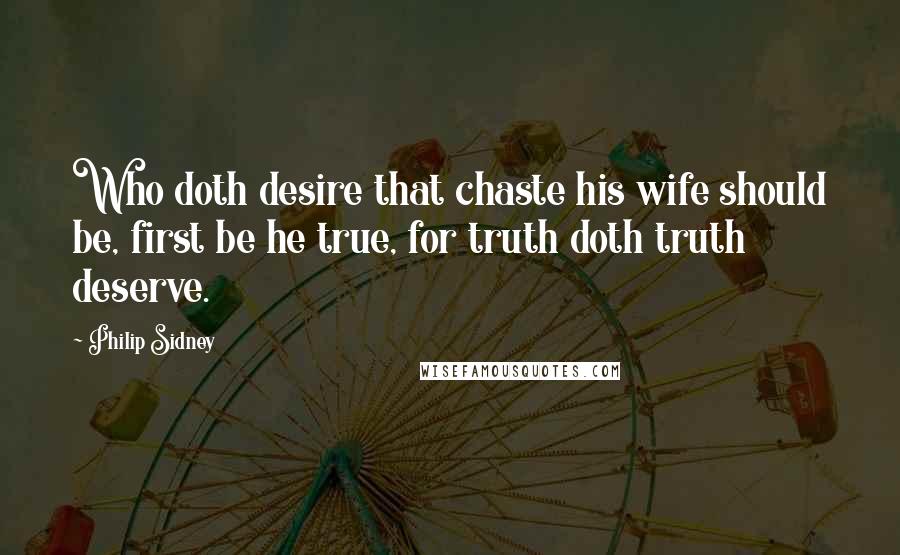 Philip Sidney Quotes: Who doth desire that chaste his wife should be, first be he true, for truth doth truth deserve.