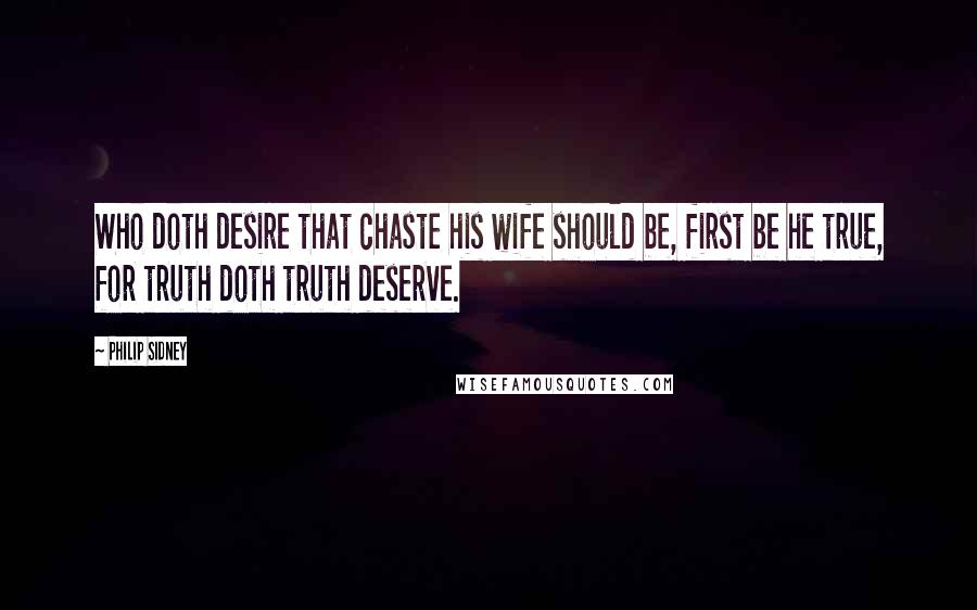 Philip Sidney Quotes: Who doth desire that chaste his wife should be, first be he true, for truth doth truth deserve.