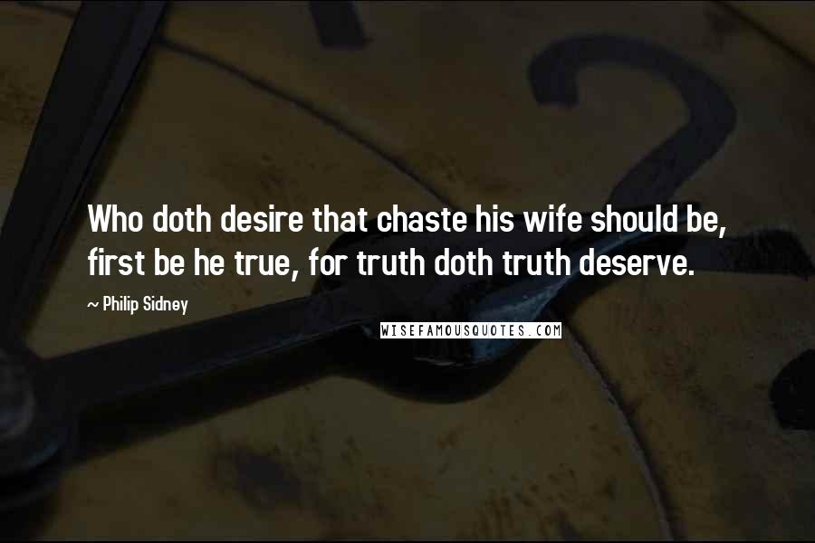 Philip Sidney Quotes: Who doth desire that chaste his wife should be, first be he true, for truth doth truth deserve.