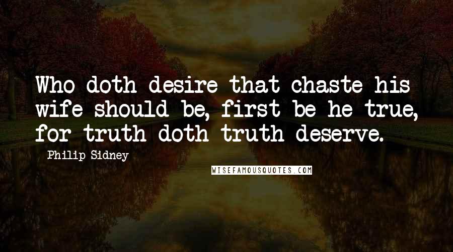 Philip Sidney Quotes: Who doth desire that chaste his wife should be, first be he true, for truth doth truth deserve.