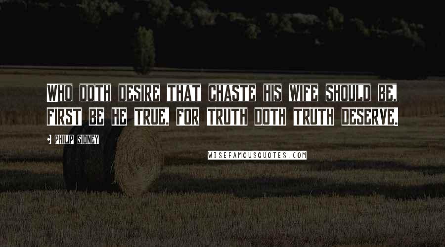 Philip Sidney Quotes: Who doth desire that chaste his wife should be, first be he true, for truth doth truth deserve.