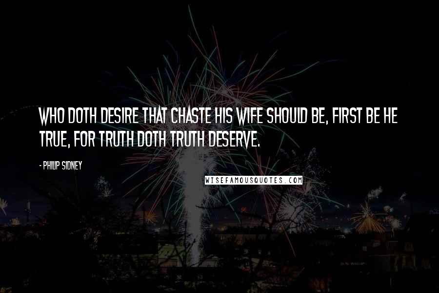 Philip Sidney Quotes: Who doth desire that chaste his wife should be, first be he true, for truth doth truth deserve.