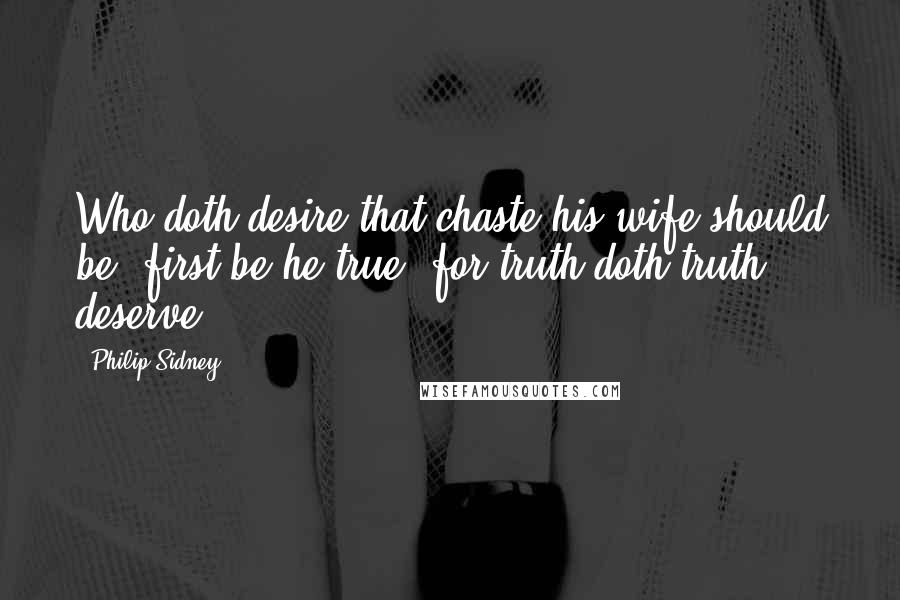 Philip Sidney Quotes: Who doth desire that chaste his wife should be, first be he true, for truth doth truth deserve.