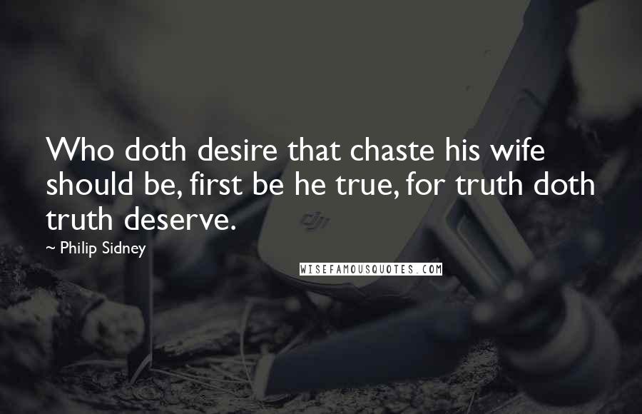 Philip Sidney Quotes: Who doth desire that chaste his wife should be, first be he true, for truth doth truth deserve.