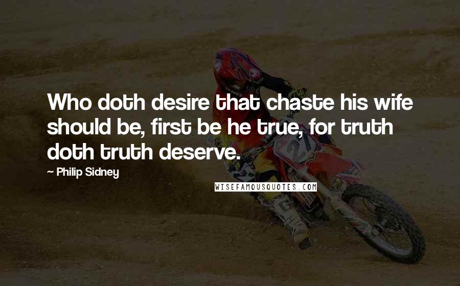 Philip Sidney Quotes: Who doth desire that chaste his wife should be, first be he true, for truth doth truth deserve.