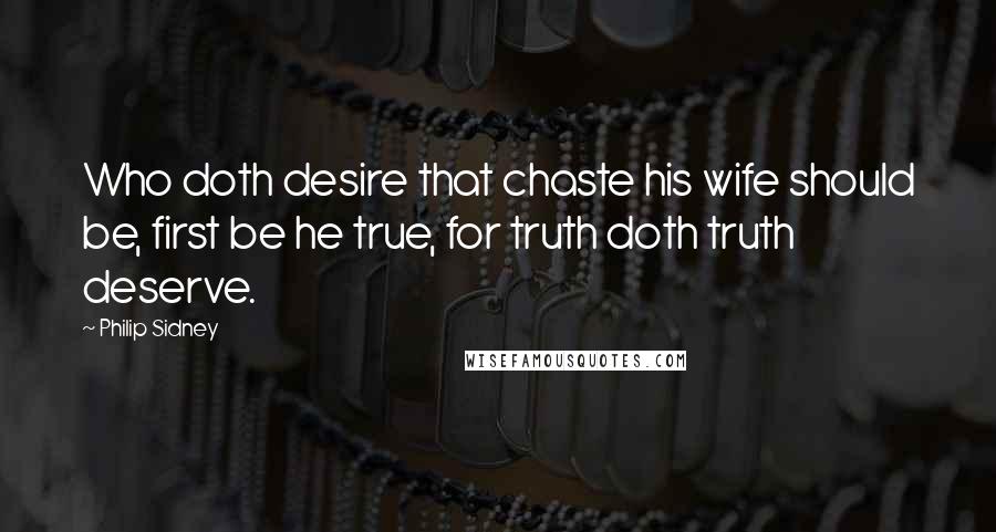 Philip Sidney Quotes: Who doth desire that chaste his wife should be, first be he true, for truth doth truth deserve.