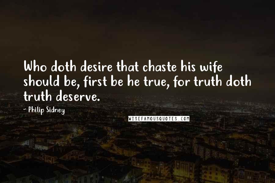Philip Sidney Quotes: Who doth desire that chaste his wife should be, first be he true, for truth doth truth deserve.