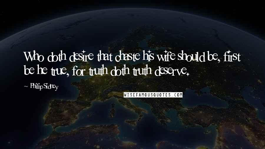 Philip Sidney Quotes: Who doth desire that chaste his wife should be, first be he true, for truth doth truth deserve.