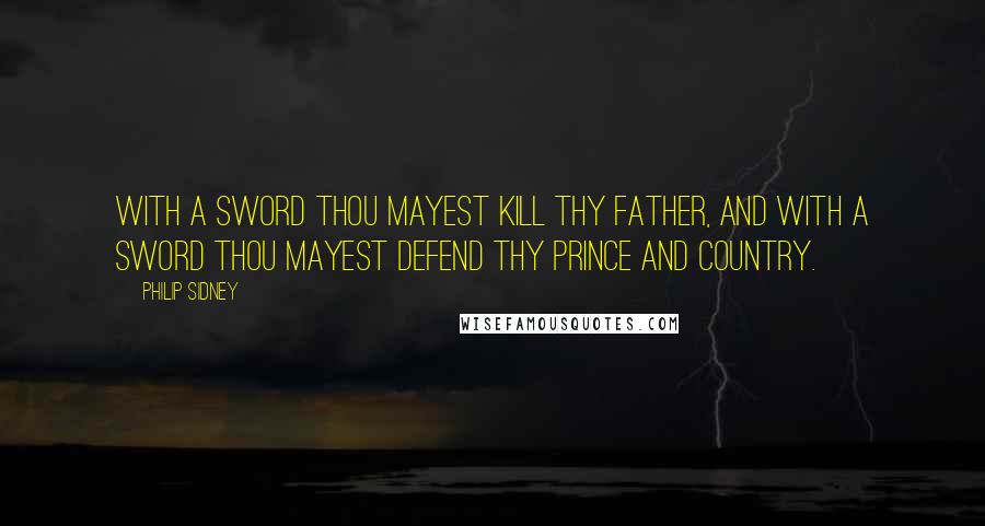 Philip Sidney Quotes: With a sword thou mayest kill thy father, and with a sword thou mayest defend thy prince and country.