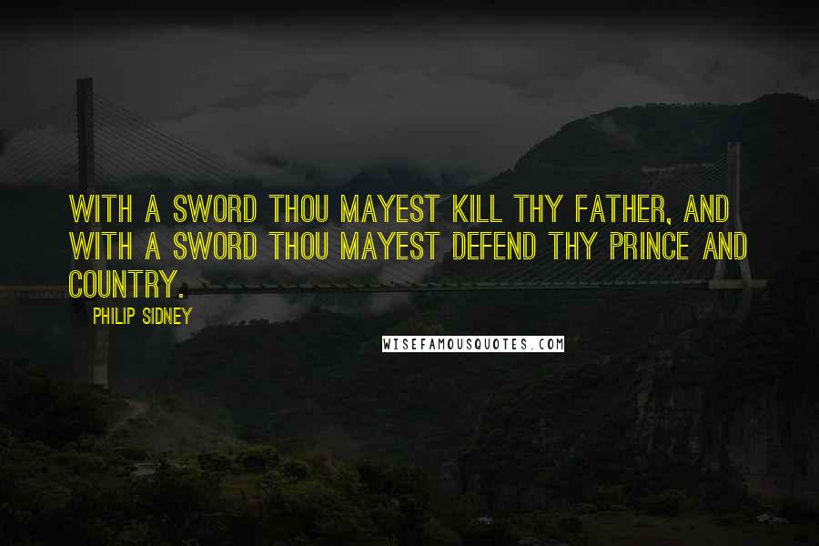 Philip Sidney Quotes: With a sword thou mayest kill thy father, and with a sword thou mayest defend thy prince and country.