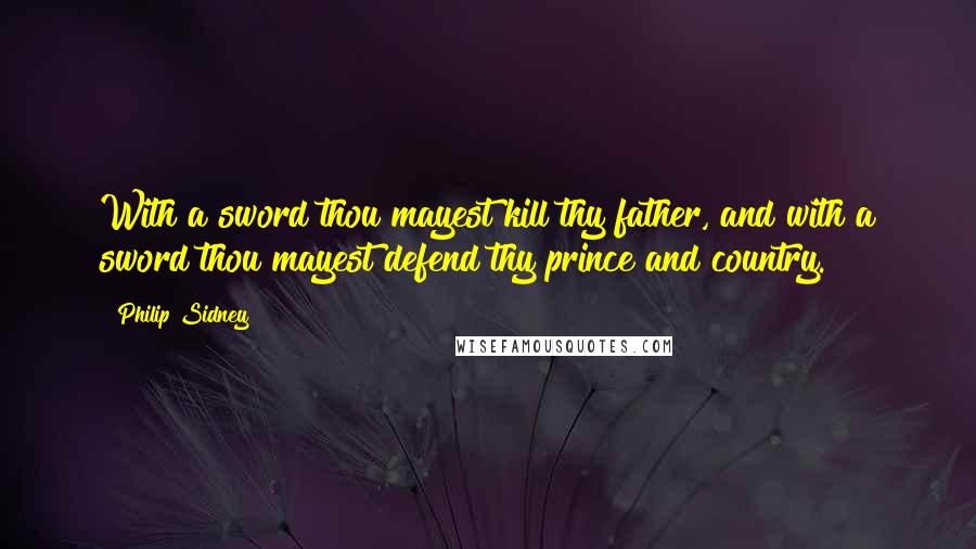 Philip Sidney Quotes: With a sword thou mayest kill thy father, and with a sword thou mayest defend thy prince and country.