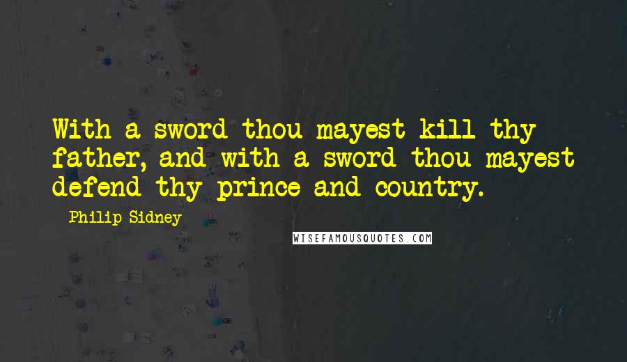 Philip Sidney Quotes: With a sword thou mayest kill thy father, and with a sword thou mayest defend thy prince and country.