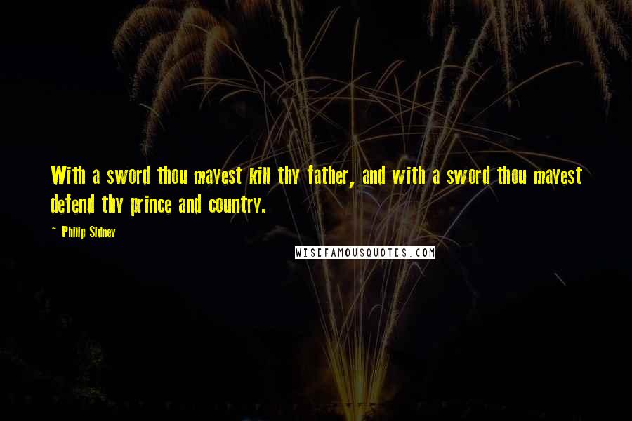 Philip Sidney Quotes: With a sword thou mayest kill thy father, and with a sword thou mayest defend thy prince and country.