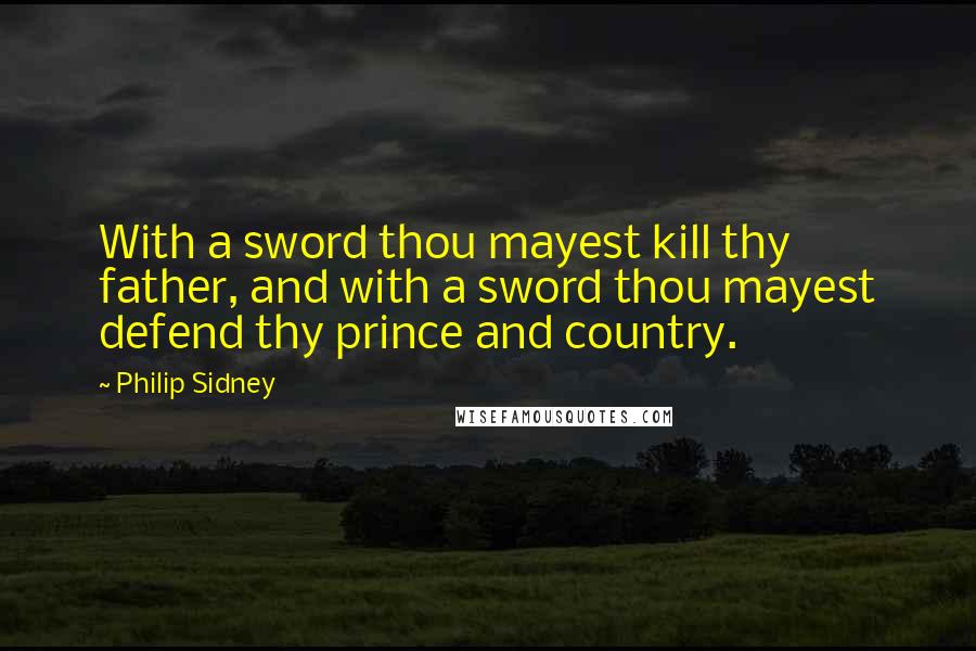 Philip Sidney Quotes: With a sword thou mayest kill thy father, and with a sword thou mayest defend thy prince and country.