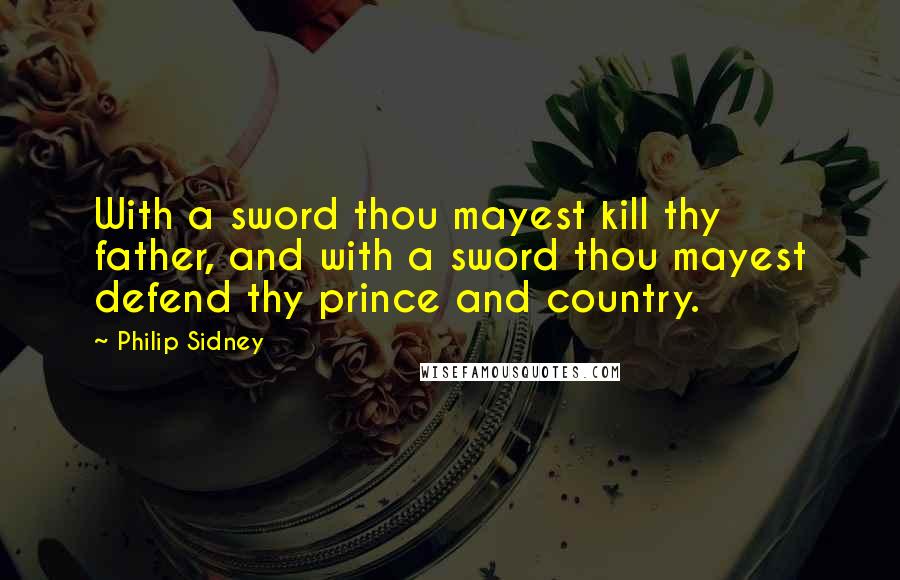 Philip Sidney Quotes: With a sword thou mayest kill thy father, and with a sword thou mayest defend thy prince and country.