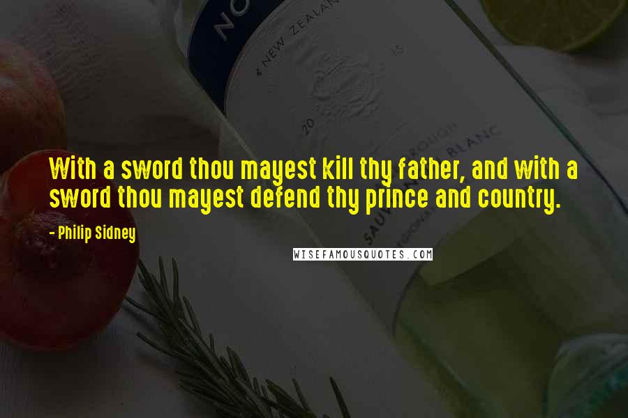 Philip Sidney Quotes: With a sword thou mayest kill thy father, and with a sword thou mayest defend thy prince and country.