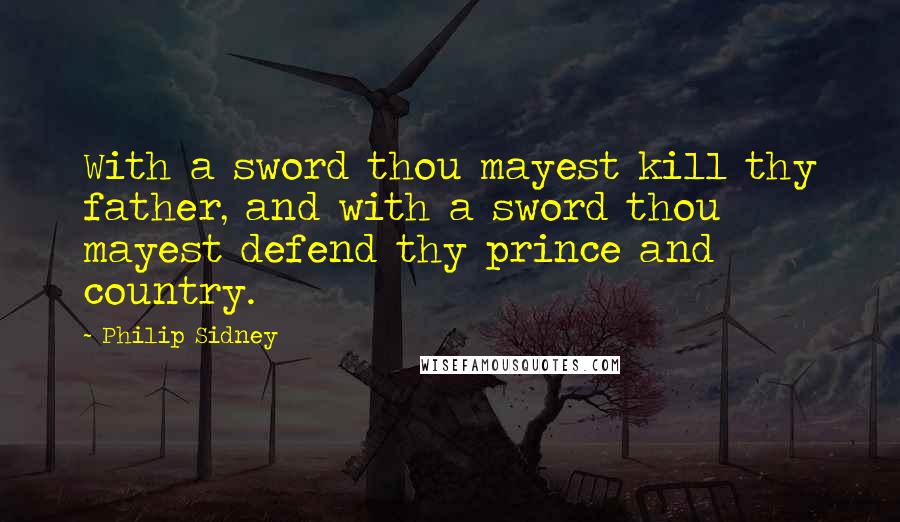 Philip Sidney Quotes: With a sword thou mayest kill thy father, and with a sword thou mayest defend thy prince and country.