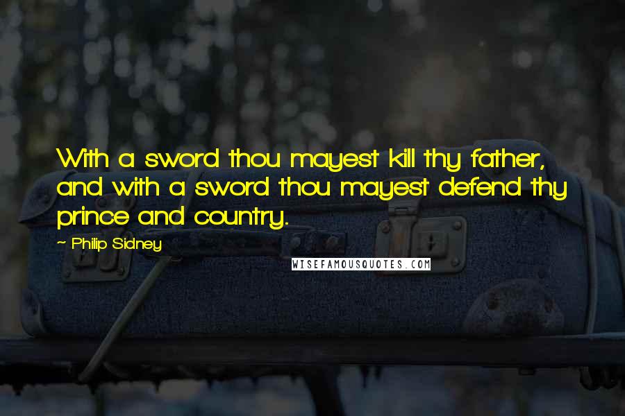 Philip Sidney Quotes: With a sword thou mayest kill thy father, and with a sword thou mayest defend thy prince and country.