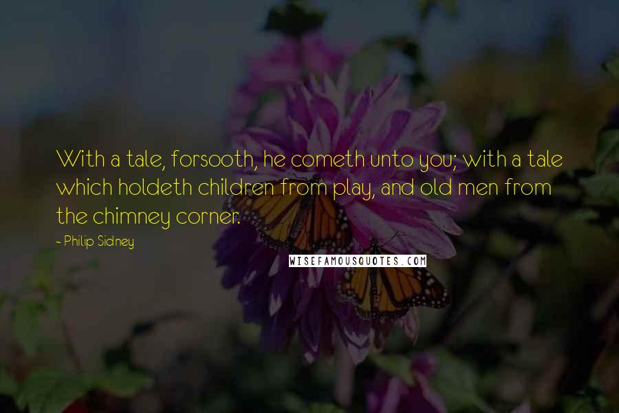 Philip Sidney Quotes: With a tale, forsooth, he cometh unto you; with a tale which holdeth children from play, and old men from the chimney corner.