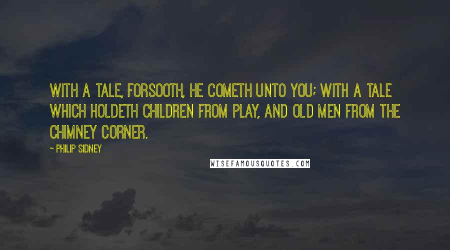 Philip Sidney Quotes: With a tale, forsooth, he cometh unto you; with a tale which holdeth children from play, and old men from the chimney corner.