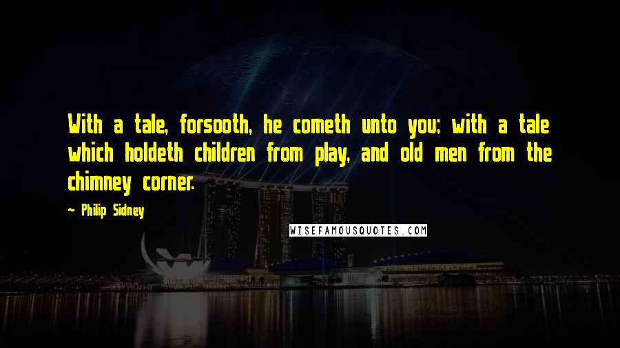 Philip Sidney Quotes: With a tale, forsooth, he cometh unto you; with a tale which holdeth children from play, and old men from the chimney corner.