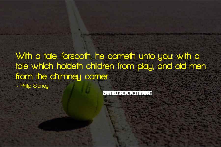 Philip Sidney Quotes: With a tale, forsooth, he cometh unto you; with a tale which holdeth children from play, and old men from the chimney corner.