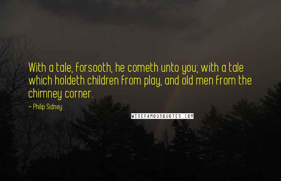 Philip Sidney Quotes: With a tale, forsooth, he cometh unto you; with a tale which holdeth children from play, and old men from the chimney corner.