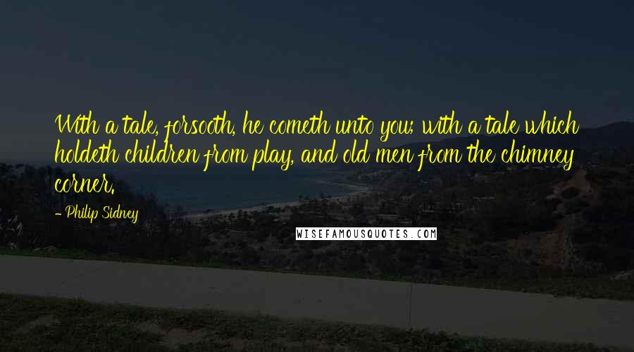 Philip Sidney Quotes: With a tale, forsooth, he cometh unto you; with a tale which holdeth children from play, and old men from the chimney corner.