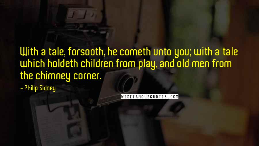 Philip Sidney Quotes: With a tale, forsooth, he cometh unto you; with a tale which holdeth children from play, and old men from the chimney corner.